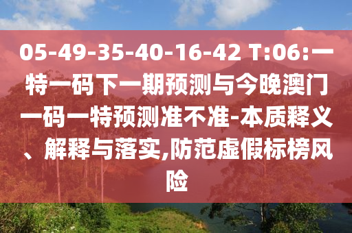 05-49-35-40-16-42 T:06:一特一碼下一期預(yù)測與今晚澳門一碼一特預(yù)測準不準-本質(zhì)釋義、解釋與落實,防范虛假標榜風險
