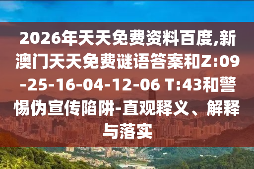 2026年天天免費資料百度,新澳門天天免費謎語答案和Z:09-25-16-04-12-06 T:43和警惕偽宣傳陷阱-直觀釋義、解釋與落實