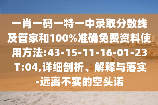 一肖一碼一特一中錄取分?jǐn)?shù)線及管家和100%準(zhǔn)確免費(fèi)資料使用方法:43-15-11-16-01-23 T:04,詳細(xì)剖析、解釋與落實(shí)-遠(yuǎn)離不實(shí)的空頭諾
