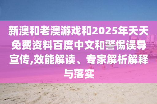 新澳和老澳游戲和2025年天天免費(fèi)資料百度中文和警惕誤導(dǎo)宣傳,效能解讀、專家解析解釋與落實(shí)