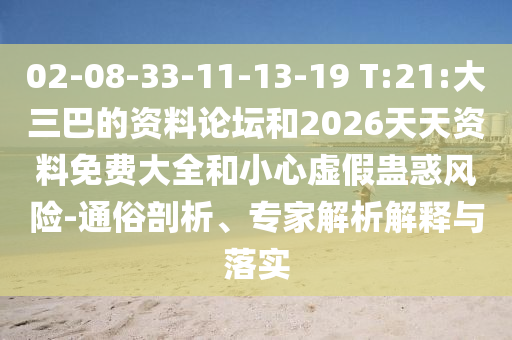 02-08-33-11-13-19 T:21:大三巴的資料論壇和2026天天資料免費(fèi)大全和小心虛假蠱惑風(fēng)險(xiǎn)-通俗剖析、專家解析解釋與落實(shí)