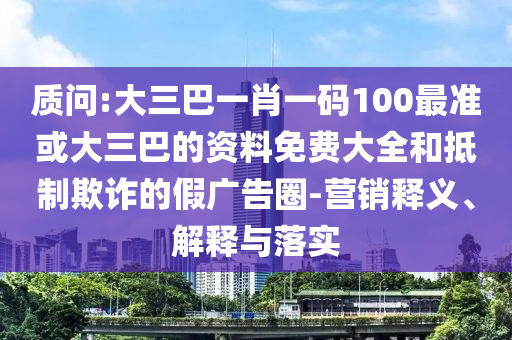 質(zhì)問:大三巴一肖一碼100最準(zhǔn)或大三巴的資料免費(fèi)大全和抵制欺詐的假?gòu)V告圈-營(yíng)銷釋義、解釋與落實(shí)