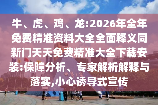 牛、虎、雞、龍:2026年全年免費(fèi)精準(zhǔn)資料大全全面釋義同新門(mén)天天免費(fèi)精準(zhǔn)大全下載安裝:保障分析、專(zhuān)家解析解釋與落實(shí),小心誘導(dǎo)式宣傳