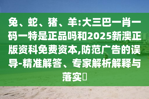 兔、蛇、豬、羊:大三巴一肖一碼一特是正品嗎和2025新澳正版資科免費(fèi)資本,防范廣告的誤導(dǎo)-精準(zhǔn)解答、專家解析解釋與落實?