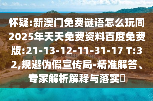 懷疑:新澳門免費謎語怎么玩同2025年天天免費資料百度免費版:21-13-12-11-31-17 T:32,規(guī)避偽假宣傳局-精準(zhǔn)解答、專家解析解釋與落實?