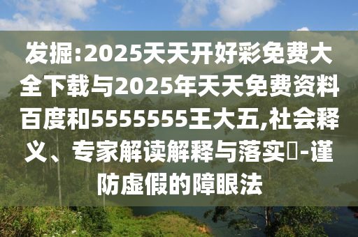 發(fā)掘:2025天天開好彩免費大全下載與2025年天天免費資料百度和5555555王大五,社會釋義、專家解讀解釋與落實?-謹(jǐn)防虛假的障眼法