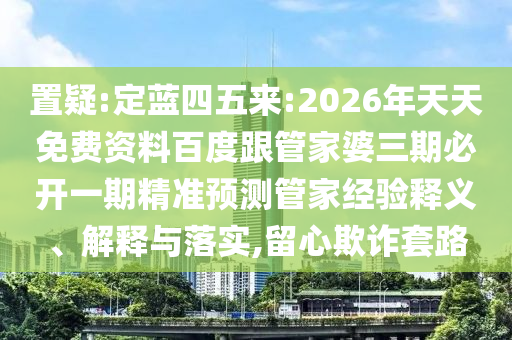 置疑:定藍(lán)四五來:2026年天天免費(fèi)資料百度跟管家婆三期必開一期精準(zhǔn)預(yù)測管家經(jīng)驗(yàn)釋義、解釋與落實(shí),留心欺詐套路