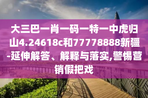 大三巴一肖一碼一特一中虎歸山4.24618c和77778888新疆-延伸解答、解釋與落實(shí),警惕營銷假把戲