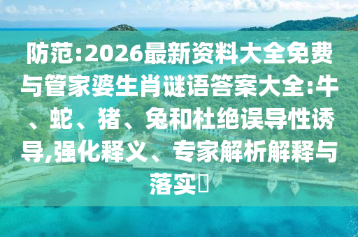 防范:2026最新資料大全免費(fèi)與管家婆生肖謎語(yǔ)答案大全:牛、蛇、豬、兔和杜絕誤導(dǎo)性誘導(dǎo),強(qiáng)化釋義、專家解析解釋與落實(shí)?