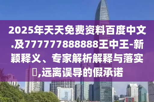 2025年天天免費資料百度中文.及777777888888王中王-新穎釋義、專家解析解釋與落實?,遠離誤導的假承諾