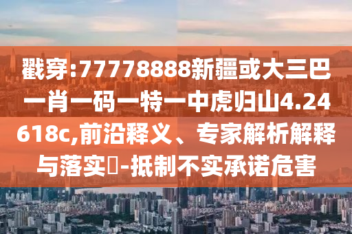 戳穿:77778888新疆或大三巴一肖一碼一特一中虎歸山4.24618c,前沿釋義、專家解析解釋與落實(shí)?-抵制不實(shí)承諾危害