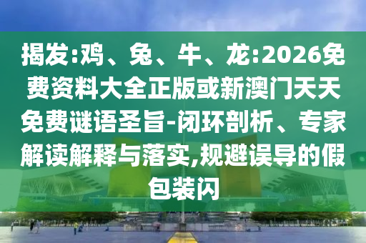 揭發(fā):雞、兔、牛、龍:2026免費(fèi)資料大全正版或新澳門天天免費(fèi)謎語(yǔ)圣旨-閉環(huán)剖析、專家解讀解釋與落實(shí),規(guī)避誤導(dǎo)的假包裝閃