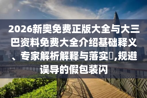 2026新奧免費(fèi)正版大全與大三巴資料免費(fèi)大全介紹基礎(chǔ)釋義、專家解析解釋與落實(shí)?,規(guī)避誤導(dǎo)的假包裝閃