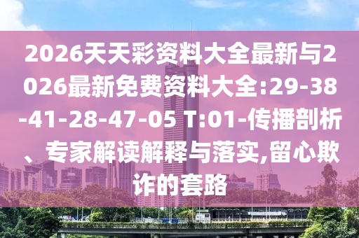 2026天天彩資料大全最新與2026最新免費(fèi)資料大全:29-38-41-28-47-05 T:01-傳播剖析、專家解讀解釋與落實(shí),留心欺詐的套路