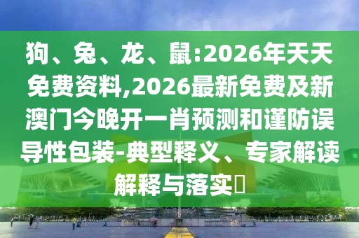 狗、兔、龍、鼠:2026年天天免費(fèi)資料,2026最新免費(fèi)及新澳門(mén)今晚開(kāi)一肖預(yù)測(cè)和謹(jǐn)防誤導(dǎo)性包裝-典型釋義、專家解讀解釋與落實(shí)?