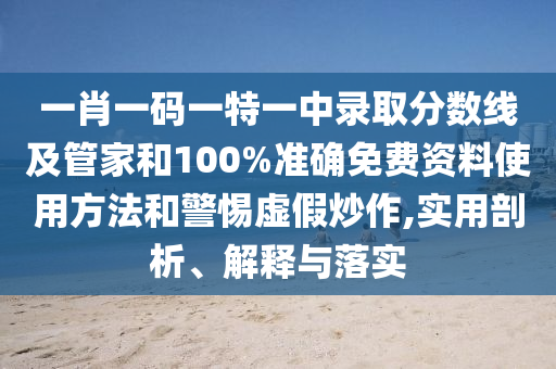 一肖一碼一特一中錄取分?jǐn)?shù)線及管家和100%準(zhǔn)確免費(fèi)資料使用方法和警惕虛假炒作,實(shí)用剖析、解釋與落實(shí)