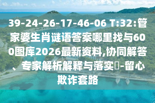 39-24-26-17-46-06 T:32:管家婆生肖謎語(yǔ)答案哪里找與600圖庫(kù)2026最新資料,協(xié)同解答、專家解析解釋與落實(shí)?-留心欺詐套路