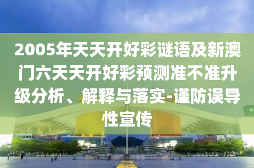 2005年天天開好彩謎語及新澳門六天天開好彩預(yù)測(cè)準(zhǔn)不準(zhǔn)升級(jí)分析、解釋與落實(shí)-謹(jǐn)防誤導(dǎo)性宣傳
