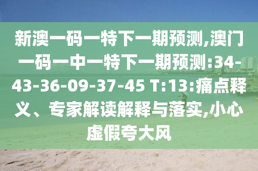 新澳一碼一特下一期預(yù)測(cè),澳門一碼一中一特下一期預(yù)測(cè):34-43-36-09-37-45 T:13:痛點(diǎn)釋義、專家解讀解釋與落實(shí),小心虛假夸大風(fēng)
