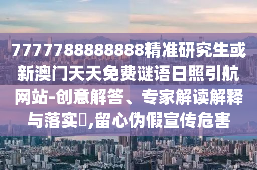 7777788888888精準(zhǔn)研究生或新澳門天天免費謎語日照引航網(wǎng)站-創(chuàng)意解答、專家解讀解釋與落實?,留心偽假宣傳危害