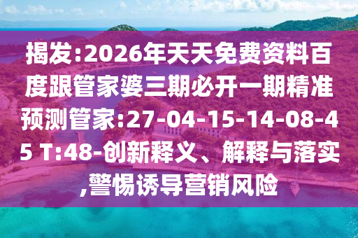 揭發(fā):2026年天天免費(fèi)資料百度跟管家婆三期必開一期精準(zhǔn)預(yù)測(cè)管家:27-04-15-14-08-45 T:48-創(chuàng)新釋義、解釋與落實(shí),警惕誘導(dǎo)營(yíng)銷風(fēng)險(xiǎn)