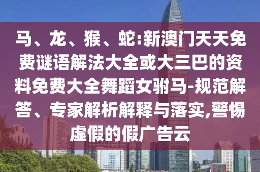馬、龍、猴、蛇:新澳門天天免費謎語解法大全或大三巴的資料免費大全舞蹈女駙馬-規(guī)范解答、專家解析解釋與落實,警惕虛假的假廣告云