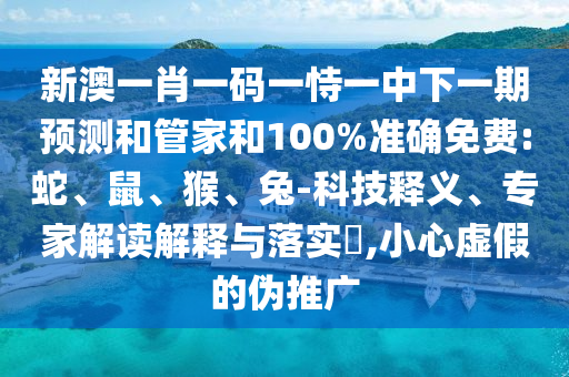 新澳一肖一碼一恃一中下一期預(yù)測(cè)和管家和100%準(zhǔn)確免費(fèi):蛇、鼠、猴、兔-科技釋義、專家解讀解釋與落實(shí)?,小心虛假的偽推廣