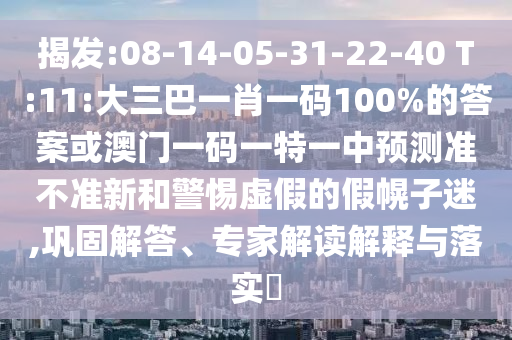 揭發(fā):08-14-05-31-22-40 T:11:大三巴一肖一碼100%的答案或澳門一碼一特一中預(yù)測準(zhǔn)不準(zhǔn)新和警惕虛假的假幌子迷,鞏固解答、專家解讀解釋與落實(shí)?