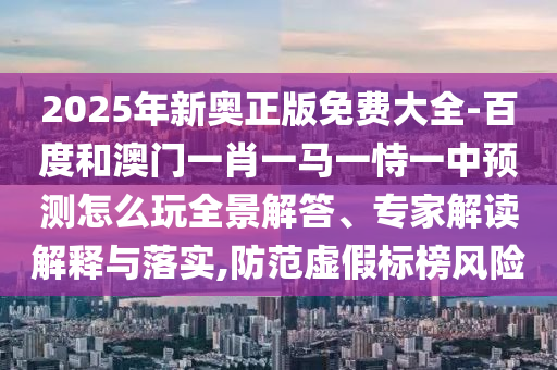 2025年新奧正版免費(fèi)大全-百度和澳門一肖一馬一恃一中預(yù)測(cè)怎么玩全景解答、專家解讀解釋與落實(shí),防范虛假標(biāo)榜風(fēng)險(xiǎn)