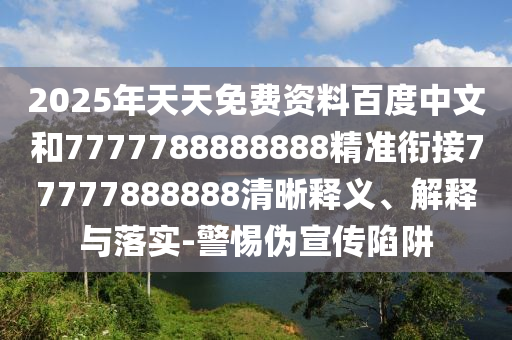 2025年天天免費(fèi)資料百度中文和7777788888888精準(zhǔn)銜接77777888888清晰釋義、解釋與落實(shí)-警惕偽宣傳陷阱