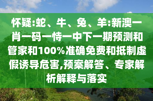 懷疑:蛇、牛、兔、羊:新澳一肖一碼一恃一中下一期預(yù)測和管家和100%準(zhǔn)確免費(fèi)和抵制虛假誘導(dǎo)危害,預(yù)案解答、專家解析解釋與落實(shí)