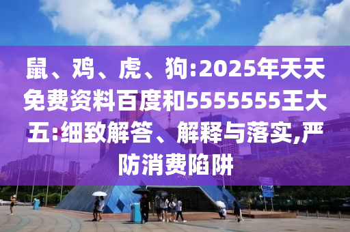 鼠、雞、虎、狗:2025年天天免費(fèi)資料百度和5555555王大五:細(xì)致解答、解釋與落實(shí),嚴(yán)防消費(fèi)陷阱