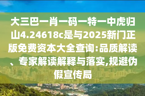 大三巴一肖一碼一特一中虎歸山4.24618c是與2025新門正版免費資本大全查詢:品質(zhì)解讀、專家解讀解釋與落實,規(guī)避偽假宣傳局
