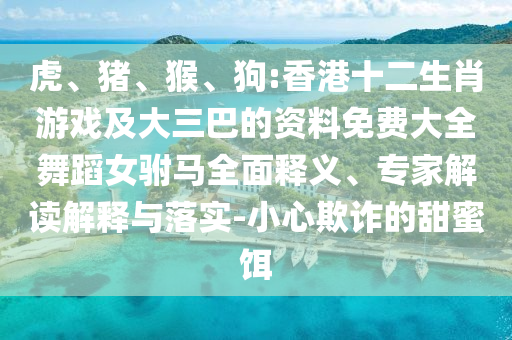 虎、豬、猴、狗:香港十二生肖游戲及大三巴的資料免費(fèi)大全舞蹈女駙馬全面釋義、專家解讀解釋與落實(shí)-小心欺詐的甜蜜餌