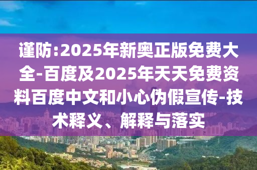謹(jǐn)防:2025年新奧正版免費(fèi)大全-百度及2025年天天免費(fèi)資料百度中文和小心偽假宣傳-技術(shù)釋義、解釋與落實(shí)