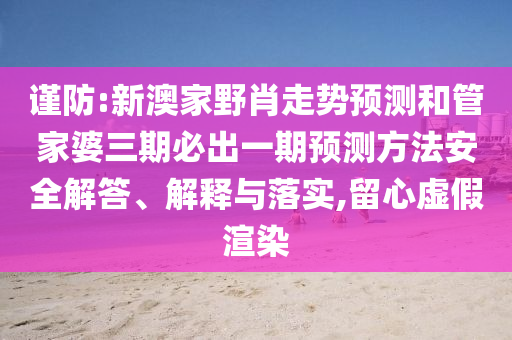 謹(jǐn)防:新澳家野肖走勢預(yù)測和管家婆三期必出一期預(yù)測方法安全解答、解釋與落實,留心虛假渲染