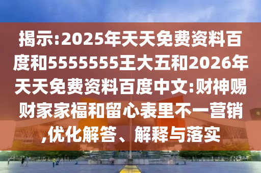 揭示:2025年天天免費(fèi)資料百度和5555555王大五和2026年天天免費(fèi)資料百度中文:財(cái)神賜財(cái)家家福和留心表里不一營(yíng)銷,優(yōu)化解答、解釋與落實(shí)