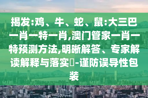 揭發(fā):雞、牛、蛇、鼠:大三巴一肖一特一肖,澳門管家一肖一特預測方法,明晰解答、專家解讀解釋與落實?-謹防誤導性包裝