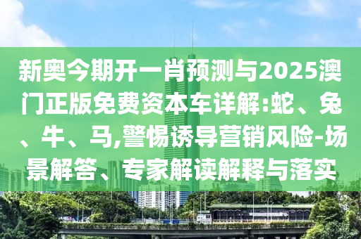 新奧今期開一肖預測與2025澳門正版免費資本車詳解:蛇、兔、牛、馬,警惕誘導營銷風險-場景解答、專家解讀解釋與落實