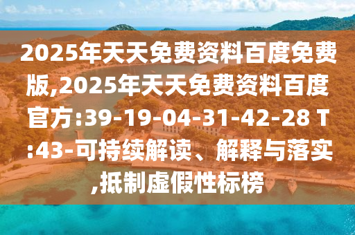 2025年天天免費(fèi)資料百度免費(fèi)版,2025年天天免費(fèi)資料百度官方:39-19-04-31-42-28 T:43-可持續(xù)解讀、解釋與落實(shí),抵制虛假性標(biāo)榜