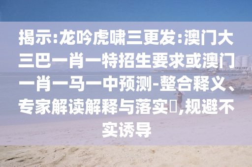 揭示:龍吟虎嘯三更發(fā):澳門大三巴一肖一特招生要求或澳門一肖一馬一中預(yù)測(cè)-整合釋義、專家解讀解釋與落實(shí)?,規(guī)避不實(shí)誘導(dǎo)