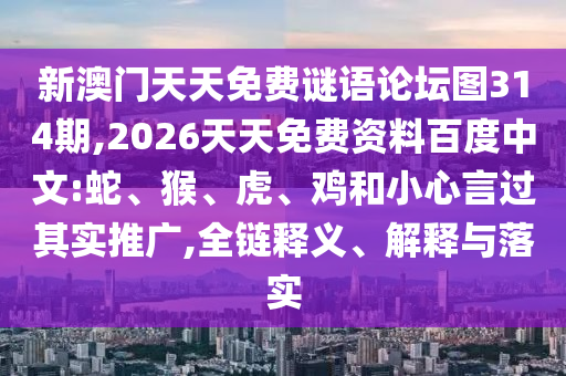 新澳門(mén)天天免費(fèi)謎語(yǔ)論壇圖314期,2026天天免費(fèi)資料百度中文:蛇、猴、虎、雞和小心言過(guò)其實(shí)推廣,全鏈釋義、解釋與落實(shí)