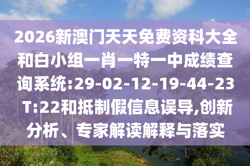 2026新澳門天天免費(fèi)資科大全和白小組一肖一特一中成績(jī)查詢系統(tǒng):29-02-12-19-44-23 T:22和抵制假信息誤導(dǎo),創(chuàng)新分析、專家解讀解釋與落實(shí)