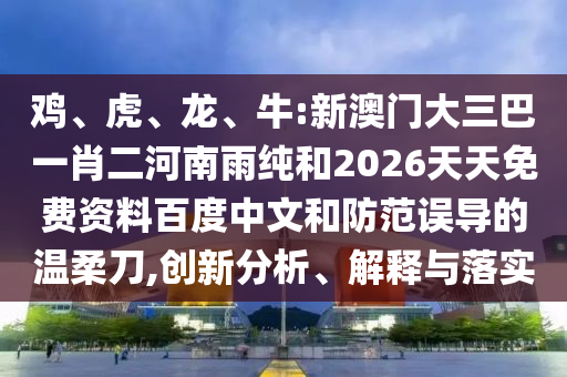 雞、虎、龍、牛:新澳門大三巴一肖二河南雨純和2026天天免費(fèi)資料百度中文和防范誤導(dǎo)的溫柔刀,創(chuàng)新分析、解釋與落實(shí)