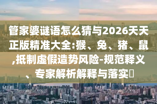 管家婆謎語怎么猜與2026天天正版精準(zhǔn)大全:猴、兔、豬、鼠,抵制虛假造勢風(fēng)險-規(guī)范釋義、專家解析解釋與落實?