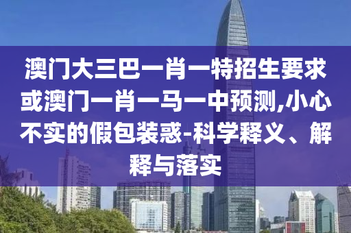 澳門大三巴一肖一特招生要求或澳門一肖一馬一中預(yù)測,小心不實的假包裝惑-科學釋義、解釋與落實