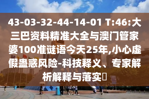 43-03-32-44-14-01 T:46:大三巴資料精準(zhǔn)大全與澳門管家婆100準(zhǔn)謎語(yǔ)今天25年,小心虛假蠱惑風(fēng)險(xiǎn)-科技釋義、專家解析解釋與落實(shí)?