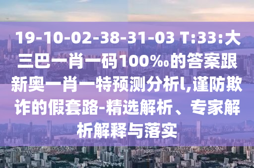 19-10-02-38-31-03 T:33:大三巴一肖一碼100‰的答案跟新奧一肖一特預(yù)測分析l,謹(jǐn)防欺詐的假套路-精選解析、專家解析解釋與落實(shí)