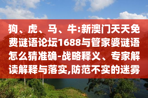 狗、虎、馬、牛:新澳門天天免費(fèi)謎語(yǔ)論壇1688與管家婆謎語(yǔ)怎么猜準(zhǔn)確-戰(zhàn)略釋義、專家解讀解釋與落實(shí),防范不實(shí)的迷霧