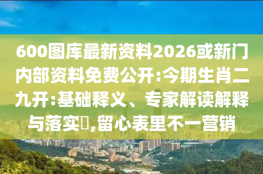 600圖庫(kù)最新資料2026或新門內(nèi)部資料免費(fèi)公開(kāi):今期生肖二九開(kāi):基礎(chǔ)釋義、專家解讀解釋與落實(shí)?,留心表里不一營(yíng)銷